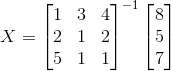 X=\begin{bmatrix} 1 & 3 & 4\\ 2& 1 & 2\\ 5& 1 & 1 \end{bmatrix}^{-1}\begin{bmatrix} 8\\5 \\7 \end{bmatrix}