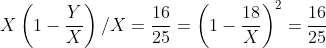 X\left ( 1-\frac{Y}{X} \right )/X= \frac{16}{25}= \left ( 1-\frac{18}{X} \right )^{2}= \frac{16}{25}