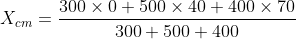 X_{cm}=\frac{300\times 0+500\times 40+400 \times 70}{300+500+400}