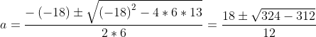 a=\frac{-\left ( -18 \right )\pm \sqrt{\left ( -18 \right )^{2}-4*6*13}}{2*6}=\frac{18\pm \sqrt{324-312}}{12}