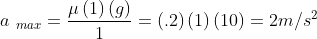 a\, \, _{max}=\frac{\mu \left ( 1 \right )\left ( g\right )}{1}=\left ( .2 \right )\left ( 1 \right )\left ( 10 \right )=2m/s^{2}