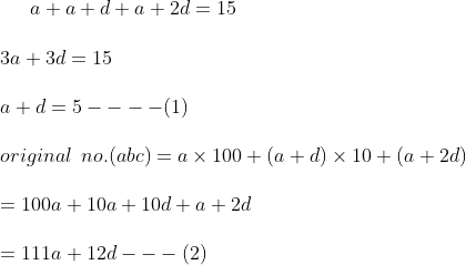 a+ a+d +a +2d = 15 \\\\ 3a+ 3d = 15 \\\\ a +d = 5 ---- ( 1) \\\\ original \: \: no. (abc) = a \times 100 + ( a+d) \times 10 + ( a + 2d ) \\\\ = 100a +10a + 10d + a + 2d \\\\ = 111a + 12 d ---(2)