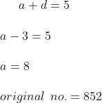 a+d = 5 \\\\ a-3 = 5 \\\\ a = 8 \\\\ original \: \: no. = 852
