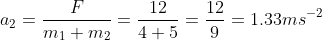 a_2=\frac{F}{m_1+m_2}=\frac{12}{4+5}=\frac{12}{9}=1.33 ms^{-2}