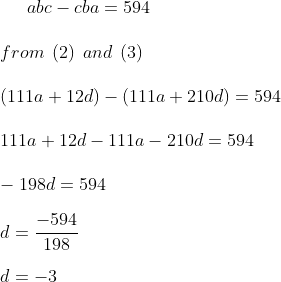 abc - cba = 594 \\\\ from \: \: ( 2) \: \:and \: \: ( 3) \\\\ ( 111a + 12d ) - ( 111 a + 210 d ) = 594 \\\\ 111a + 12 d - 111a -210 d = 594\\\\ -198 d = 594 \\\\ d = \frac{-594 }{198} \\\\d = -3