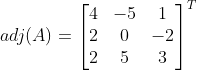 adj (A) = \begin{bmatrix} 4 &-5 &1 \\ 2& 0 &-2 \\ 2& 5 &3 \end{bmatrix}^{T}