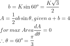b=K\sin 60^o=\frac{K\sqrt{3}}{2}\\ A=\frac{1}{2}ab\sin \theta ,given\: a+b=4\\ for \:max\:Area \frac{dA}{d\theta }=0\\ \therefore \theta =60^o=\frac{\pi }{3}