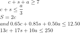 c+s+a\geq 7\\ c+s\leq \frac{a}{3}\\ S=2c\\ and \: 0.65c+0.85s+0.50a\leq 12.50\\ 13c+17s+10a\leq 250