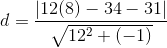 d=\frac{\left |12(8)-34-31 \right |}{\sqrt{12^{2}+(-1)}}