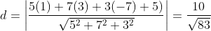 d=\left | \frac{5(1)+7(3)+3(-7)+5)}{\sqrt{5^{2}+7^{2}+3^{2}}} \right |=\frac{10}{\sqrt{83}}