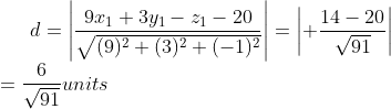 d=\left | \frac{9x_1+3y_1-z_1-20}{\sqrt{(9)^2+(3)^2+(-1)^2}} \right |= \left | +\frac{14-20}{\sqrt{91}} \right | \\ = \frac{6}{\sqrt{91}}units