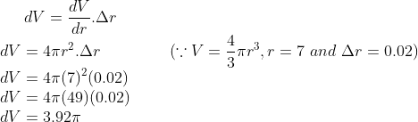 dV = \frac{dV}{dr}.\Delta r\\ dV = 4\pi r^2 .\Delta r \ \ \ \ \ \ \ \ \ \ \ \ \ (\because V = \frac{4}{3}\pi r^3, r =7 \ and \ \Delta r = 0.02 )\\ dV = 4\pi (7)^2 (0.02)\\ dV= 4\pi (49) (0.02)\\ dV = 3.92\pi