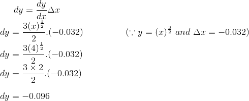 dy = \frac{dy}{dx}\Delta x\\ dy = \frac{3 (x)^{\frac{1}{2}}}{2}.(-0.032) \ \ \ \ \ \ \ \ \ \ \ \ \ \ (\because y = (x)^{\frac{3}{2}} \ and \ \Delta x = -0.032)\\ dy = \frac{3 (4)^{\frac{1}{2}}}{2}.(-0.032)\\ dy = \frac{3\times 2}{2}.(-0.032)\\\\dy = -0.096