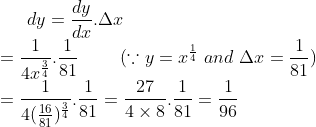 dy = \frac{dy}{dx}.\Delta x \\ = \frac{1}{4x^\frac{3}{4}}.\frac{1}{81} \ \ \ \ \ \ \ (\because y = x^\frac{1}{4} \ and \ \Delta x = \frac{1}{81})\\ = \frac{1}{4(\frac{16}{81})^\frac{3}{4}}.\frac{1}{81} = \frac{27}{4\times 8}.\frac{1}{81} = \frac{1}{96}