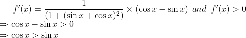 f'(x) = \frac{1}{(1+(\sin x + \cos x)^2)}\times ( \cos x - \sin x) \: \: and \: \: f'(x)> 0 \\\Rightarrow \cos x - \sin x > 0 \\ \Rightarrow \cos x > \sin x
