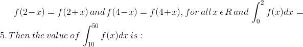 f(2-x)=f(2+x)\, and\, f(4-x)=f(4+x),for\, all\, x\, \epsilon\, R\, and\, \int ^{2}_{0}f(x)dx=5.\, Then\, the\, value\, of\, \int_{10}^{50}f(x)dx\: is:
