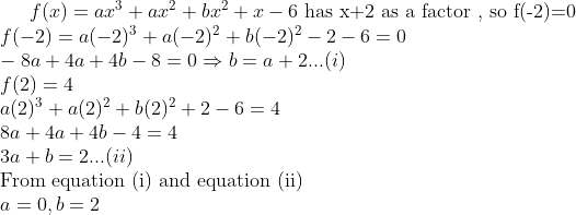 f(x) = ax^3 + ax^2+bx^2+x-6 $ has x+2 as a factor , so f(-2)=0 \\ $ f(-2)=a(-2)^3 + a(-2)^2+b(-2)^2-2-6 =0 \\ -8a +4a +4b - 8 =0 \Rightarrow b =a + 2 ...(i)\\ f(2) = 4 \\ a(2)^3 + a(2)^2+b(2)^2+2-6 =4 \\ 8a + 4a + 4b - 4 = 4 \\ 3a + b = 2 ...(ii) \\ \text{From equation (i) and equation (ii)} \\ a =0 , b=2