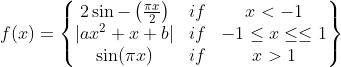 f(x)= \begin{Bmatrix} 2 \sin- \left ( \frac{\pi x}{2} \right ) &if &x < -1 \\ \left | ax^2 + x +b \right | &if &-1 \leq x\leq \leq 1 \\ \sin (\pi x) &if & x>1 \end{Bmatrix}