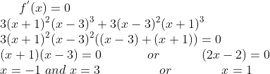 f^{'}(x) = 0 \\ 3( x+1) ^2(x-3)^{3} + 3( x-3) ^2(x+1)^{3} \\ 3(x+1)^{2}(x-3)^{2}((x-3) + (x+1) ) = 0 \\ (x+1)(x-3) = 0 \ \ \ \ \ \ \ \ \ \ \ or \ \ \ \ \ \ \ \ \ \ (2x-2) = 0\\ x=-1 \ and \ x = 3 \ \ \ \ \ \ \ \ \ \ \ \ \ \ or \ \ \ \ \ \ \ \ \ \ \ \ x = 1
