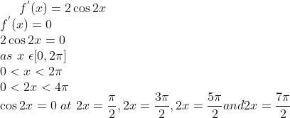 f^{'}(x) = 2\cos 2x\\ f^{'}(x) = 0\\ 2\cos 2x = 0\\ as \ x \ \epsilon [0,2\pi]\\ 0 < x < 2\pi\\ 0< 2x < 4\pi\\ \cos 2x = 0 \ at \ 2x = \frac{\pi}{2},2x = \frac{3\pi}{2},2x=\frac{5\pi}{2}and 2x= \frac{7\pi}{2}\\