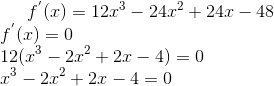 f^{'}(x)=12x^3 - 24x^2 +24x - 48 \\ f^{'}(x)=0\\ 12(x^3-2x^2+2x-4) = 0\\ x^3-2x^2+2x-4=0\\