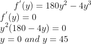 f^{'}(y) = 180y^2-4y^3\\ f^{'}(y) = 0\\ y^2(180-4y)=0\\ y= 0 \ and \ y = 45