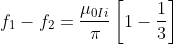 f_{1}-f_{2} = \frac{\mu _{0Ii}}{\pi }\left [ 1-\frac{1}{3} \right ]