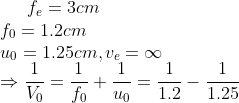 f_e = 3cm \\ f_0 = 1.2 cm \\ u_0 = 1.25 cm , v_e = \infty \\ \Rightarrow \frac{1}{V_0 }= \frac{1}{f_0}+ \frac{1}{u_0}= \frac{1}{1.2}-\frac{1}{1.25}