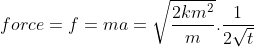 force =f=ma=\sqrt{\frac{2km^2}{m}}.\frac{1}{2\sqrt{t}}