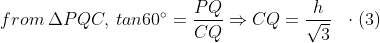 from \: \Delta PQC, \: tan60^{\circ}= \frac{PQ}{CQ}\Rightarrow CQ=\frac{h}{\sqrt{3}} \: \: \: \cdot (3)