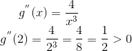 g^{''}(x) = \frac{4}{x^3}\\ g^{''}(2) = \frac{4}{2^3} =\frac{4}{8} = \frac{1}{2}> 0