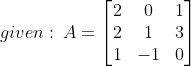 given :\: A= \begin{bmatrix} 2 &0 &1 \\ 2& 1&3 \\ 1&-1 & 0 \end{bmatrix}