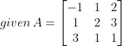 given\, A= \begin{bmatrix} -1 & 1 &2 \\ 1& 2 & 3\\ 3&1 & 1 \end{bmatrix}