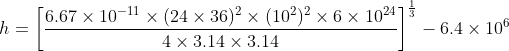 h=\left [ \frac{6.67\times10^{-11}\times(24\times36)^{2}\times(10^{2})^{2}\times6\times10^{24}}{4\times3.14\times3.14} \right ]^{\frac{1}{3}}-6.4\times10^{6}