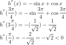 h^{''}(x)= -\sin x + \cos x\\ h^{''}(\frac{3\pi}{4}) = -\sin \frac{3\pi}{4} + \cos \frac{3\pi}{4}\\ h^{''}(3\frac{\pi}{4}) = -(\frac{1}{\sqrt2})-\frac{1}{\sqrt2}\\ h^{''}(\frac{\pi}{4})=- \frac{2}{\sqrt2} = -\sqrt2 < 0