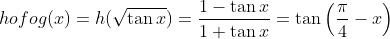 hofog(x)=h(\sqrt{\tan x})=\frac{1-\tan x}{1+\tan x}=\tan \left ( \frac{\pi }{4}-x \right )