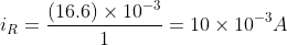 i_{R}=\frac{\left ( 16.6 \right )\times 10^{-3}}{1}=10\times 10^{-3}A