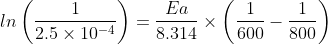 ln\left ( \frac{1}{2.5\times 10^{-4}} \right )=\frac{Ea}{8.314}\times \left ( \frac{1}{600}-\frac{1}{800} \right )