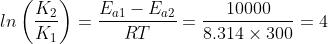 ln\left ( \frac{K_{2}}{K_{1}} \right )=\frac{E_{a1}-E_{a2}}{RT}= \frac{10000}{8.314\times 300}=4