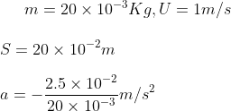 m = 20 \times 10 ^{-3} Kg , U = 1 m/s \\\\ S = 20 \times 10 ^{-2} m \\\\ a = - \frac{2.5 \times 10 ^{-2}}{20 \times 10 ^{-3}} m /s ^2