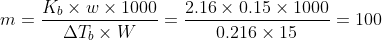 m=\frac{K_{b}\times w\times 1000}{\Delta T_{b}\times W}=\frac{2.16 \times 0.15 \times 1000}{0.216\times 15}=100