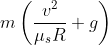 m\left (\frac{v^{2}}{\mu _{s}R}+g \right )