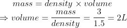 mass = density \times volume \\*\Rightarrow volume = \frac{mass}{density} = \frac{3}{1.5} = 2L