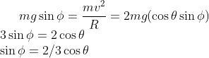 mg \sin \phi = \frac{mv^2 }{R } = 2mg ( \cos \theta \sin \phi )\\ 3 \sin \phi = 2 \cos \theta \\ \sin \phi = 2/3 \cos \theta