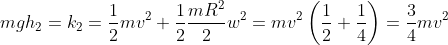 mgh_{2}=k_{2}=\frac{1}{2}mv^{2}+\frac{1}{2}\frac{mR^{2}}{2}w^{2}= mv^{2}\left ( \frac{1}{2}+\frac{1}{4} \right )=\frac{3}{4}mv^{2}