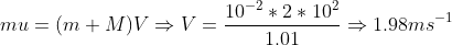 mu=(m+M)V \Rightarrow V= \frac{10^{-2}*2*10^2}{1.01}\Rightarrow 1.98 ms^{-1}