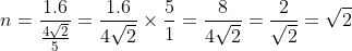 n=\frac{1.6}{\frac{4\sqrt{2}}{5}}=\frac{1.6}{4\sqrt{2}}\times \frac{5}{1}=\frac{8}{4\sqrt{2}}=\frac{2}{\sqrt{2}}=\sqrt{2}