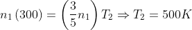 n_{1}\left ( 300 \right )=\left ( \frac{3}{5}n _{1} \right )T_{2}\Rightarrow T_{2}=500K