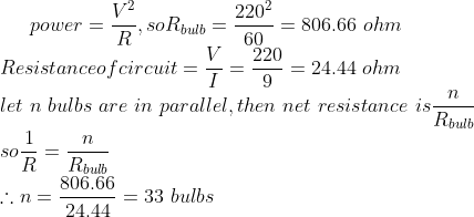 power = \frac{V^2}{R} , so R_{bulb}= \frac{220^2}{60}=806.66\ ohm \\Resistance of circuit = \frac{V}{I} = \frac{220}{9} = 24.44\ ohm\\ let\ n\ bulbs\ are\ in\ parallel, then\ net\ resistance\ is \frac{n}{R_{bulb}}\\so\frac{1}{R}=\frac{n}{R_{bulb}}\\\therefore n=\frac{806.66}{24.44}=33\ bulbs