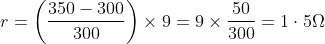 r= \left ( \frac{350-300}{300} \right )\times 9= 9\times \frac{50}{300}= 1\cdot 5\Omega